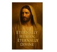 Eternally Human, Eternally Divine: Exploring the Eternal Nature of Jesus Christ