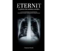 ETERNIT - La polvere che continua a uccidere: La vera storia della fabbrica di Casale Monferrato, del miliardario che sapeva e della giustizia che il tempo ha divorato