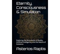 Eternity, Consciousness & Simulation. A Philosophical Journey into the Nature of Reality: Exploring the Boundaries of Reality, Artificial Intelligence, and the Nature of Existence