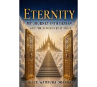 Eternity: My journey into Heaven and the Rewards That Await