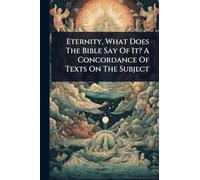 Eternity, What Does The Bible Say Of It? A Concordance Of Texts On The Subject