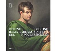 Eterno e visione. Roma e Milano capitali del Neoclassicismo. Catalogo della mostra (Milano, 28 novembre 2025-6 aprile 2026). Ediz. a colori (Varia)