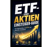 ETF & Aktien: Der Einsteiger-Guide - Schritt für Schritt zum ersten Portfolio mit passivem Investieren, Sparplan und Vermögensaufbau ohne Vorkenntnisse