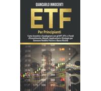 ETF PER PRINCIPIANTI;: Come investire e guadagnare con gli ETF, gli ETC e i Fondi di Investimento. Metodi, Applicazioni e Strategie per generare Reddito Passivo a Basso Rischio