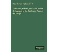 Ethelstone, Eveline, and Other Poems. Or, Legends of the Castle and Tales of the Village