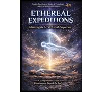 ETHEREAL EXPEDITIONS MASTERING THE ART OF ASTRAL PROJECTION: A Comprehensive Guide to Consciousness Travel, Non-Physical Realms, and Spiritual Mastery