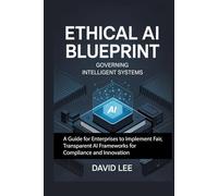 Ethical AI Blueprint: Governing Intelligent Systems: A Guide for Enterprises to Implement Fair, Transparent AI Frameworks for Compliance and Innovation
