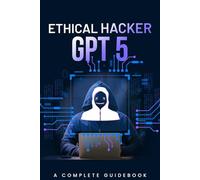 Ethical Hacker GPT 5: A Complete Guidebook