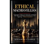 Ethical Machiavellian: Six Principles of Influence for Salespeople and Marketers Who Want to Sell, Market and Communicate in the Digital Age Without Manipulation