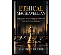 Ethical Machiavellian: Six Principles of Influence for Salespeople and Marketers Who Want to Sell, Market and Communicate in the Digital Age Without Manipulation