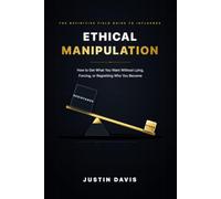 ETHICAL MANIPULATION: How to Get What You Want Without Lying, Forcing, or Regretting Who You Become