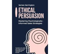 Ethical Persuasion: Mastering Psychologically-Informed Sales Strategies: Transform Your Sales with Integrity: Unlock Psychology-Based Techniques for Success