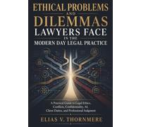 Ethical Problems and Dilemmas Lawyers Face in the Modern Day Legal Practice: A Practical Guide to Legal Ethics, Conflicts, Confidentiality, AI, Client Duties, and Professional Judgment