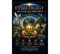 ETHICOLOGY - DIE ETHIK DES ÜBERLEBENS: Eine neue Ethik für Menschheit, Leben und Zukunft