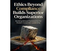 Ethics Beyond Compliance Builds Superior Organizations: Building Ethical Frameworks For Modern Corporate Leadership