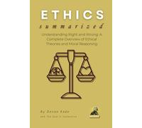 ETHICS Summarized: Understanding Right and Wrong: A Complete Overview of Ethical Theories and Moral Reasoning (Philosophy Summit Collection)