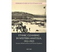 Ethnic Cleansing in Western Anatolia, 1912-1923: Ottoman Officials and the Local Christian Population (Edinburgh Studies on the Ottoman Empire)