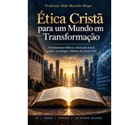 Ética Cristã para um Mundo em Transformação: Fundamentos bíblicos, formação moral, poder, tecnologia e dilemas do século XXI