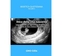 Etica della vita nascente: Linee essenziali per approcciarsi all’aborto da un punto di vista cristiano e scientifico (BIOETICA QUOTIDIANA)