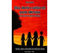 Etica, libertà e cultura nel mondo GNU/Linux: Storia, etica e filosofia del Software Libero