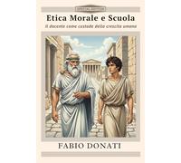 Etica Morale e Scuola: Il docente come custode della crescita umana (testi per la scuola)
