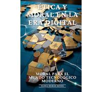 Ética y Moral en la Era Digital: Ética Digital, Dilemas Éticos, Responsabilidad Digital y Principios Morales en la Era de la IA: Moral para el Mundo Tecnológico Moderno