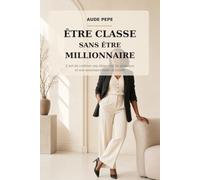 ETRE CLASSE SANS ETRE MILLIONNAIRE: L'art de cultiver son élégance ,sa présence et son assurance sans se ruiner
