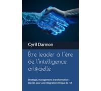 Être leader à l’ère de l’intelligence artificielle: Stratégie, management, transformation : les clés pour une intégration éthique de l’IA