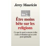 Être moins bête face aux religions: Ce que le sacré a encore à dire à une civilisation qui se croit post-spirituelle