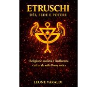 Etruschi: Dèi, Fede e Potere: Religione, società e l’influenza culturale sulla Roma antica (Le Civiltà Italiche Prima di Roma)