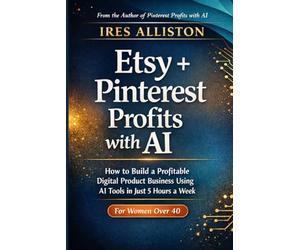 Etsy + Pinterest Profits with AI: How to Build a Profitable Digital Product Business Using AI Tools, Etsy’s Marketplace, and Pinterest’s Free Traffic Engine in Just 5 Hours a Week | For Women Over 40