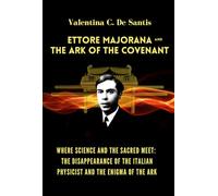 Ettore Majorana and the Ark of the Covenant: Where Science and the Sacred Meet: The Disappearance of the Italian Physicist and the Enigma of the Ark.