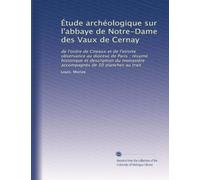 Étude archéologique sur l'abbaye de Notre-Dame des Vaux de Cernay: de l'ordre de Citeaux et de l'etroite observance au diocèse de Paris ; résumé ... monastère accompagnés de 50 planches au trait