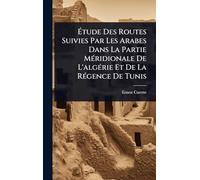 Étude Des Routes Suivies Par Les Arabes Dans La Partie MÃ(c)ridionale De L'algÃ(c)rie Et De La RÃ(c)gence De Tunis