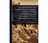 Étude Des Routes Suivies Par Les Arabes Dans La Partie Méridionale De L’algérie Et De La Régence De Tunis