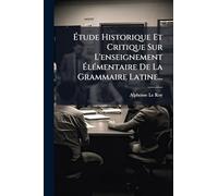 Étude Historique Et Critique Sur L'enseignement ÉlÃ(c)mentaire De La Grammaire Latine...
