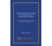 Etude historique, & pratique sur la prophylaxie et le traitement du choléra (Vol-1): basée sur les observations fournies par l'épidémie de Marseille, 1884