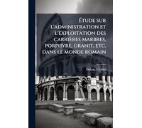 Étude sur l'administration et l'exploitation des carrières marbres, porphyre, granit, etc. dans le monde romain