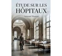Étude sur les hôpitaux: Une analyse détaillée de la construction, de l'hygiène et de l'administration des hôpitaux au XIXe siècle, par Armand Husson