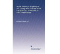 Étude théorique et pratique sur l'occupation comme mode d'acquérir les territoires en droit international