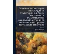 Etudes Archeologiques Historiques Et Statistiques Sur Arles, Contenant La Description Des Monuments Antiques Et Modernes, Ainsi Que Des Notes Sur Le Territoire