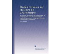 Études critiques sur l'histoire de Charlemagne: les sources de l'histoire de Charlemagne, la conquête de la Saxe, le couronnement impérial, ... propriété rurale, l'industrie et le commerce