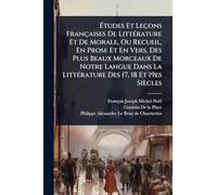 Ã tudes Et Leçons Françaises De LittÃ(c)rature Et De Morale, Ou Recueil, En Prose Et En Vers, Des Plus Beaux Morceaux De Notre Langue Dans La LittÃ(c)rature Des 17, 18 Et 19es Siècles