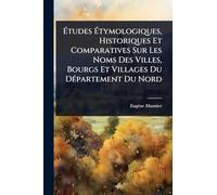 Études Étymologiques, Historiques Et Comparatives Sur Les Noms Des Villes, Bourgs Et Villages Du DÃ(c)partement Du Nord