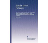Etudes sur la fonderie: Recherches expérimentales sur la résistance et les propriétés diverses de la fonte mécanique, des fontes tenaces, douces et trempées