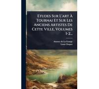 Etudes Sur L'art À Tournai Et Sur Les Anciens Artistes De Cette Ville, Volumes 1-2...