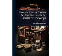 Etudes Sur Les Causes Du CrÃ(c)tinisme Et Du GoÃ(R)tre EndÃ(c)mique