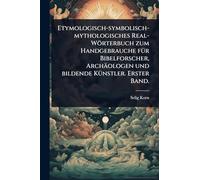 Etymologisch-symbolisch-mythologisches Real-Wörterbuch zum Handgebrauche fÃ1/4r Bibelforscher, Archäologen und bildende KÃ1/4nstler. Erster Band.