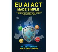 EU AI Act Made Simple: Understanding, Implementing, and Governing Artificial Intelligence Under the New European Regulation (IT Made Simple Series)