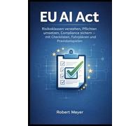 EU AI Act: Risikoklassen verstehen, Pflichten umsetzen, Compliance sichern - mit Checklisten, Fahrplänen und Praxisbeispielen (KI-Governance & Compliance)